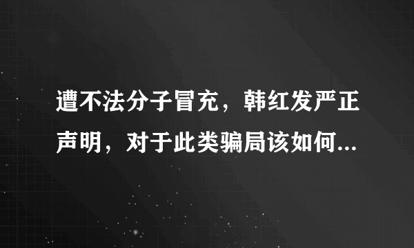 遭不法分子冒充，韩红发严正声明，对于此类骗局该如何防止上当？