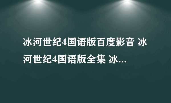 冰河世纪4国语版百度影音 冰河世纪4国语版全集 冰河世纪4国语版迅雷下载