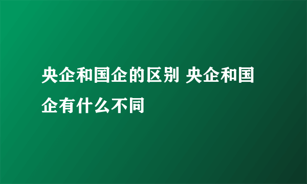 央企和国企的区别 央企和国企有什么不同