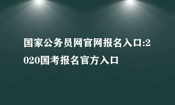 国家公务员网官网报名入口:2020国考报名官方入口