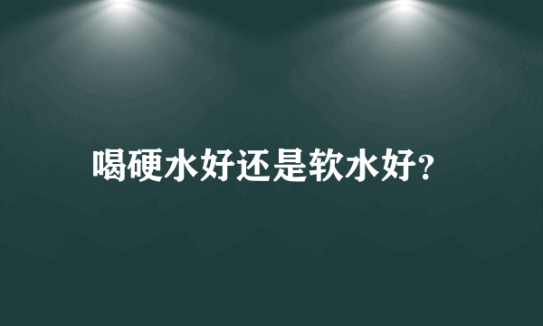 喝硬水好还是软水好？