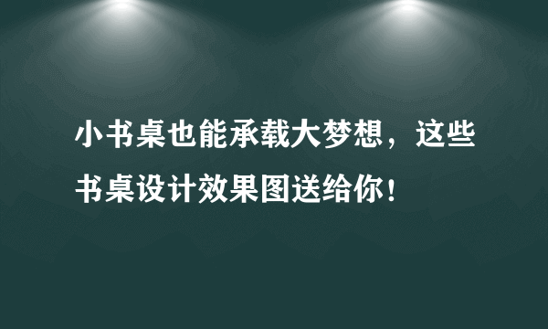 小书桌也能承载大梦想，这些书桌设计效果图送给你！