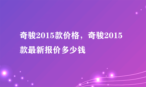 奇骏2015款价格，奇骏2015款最新报价多少钱