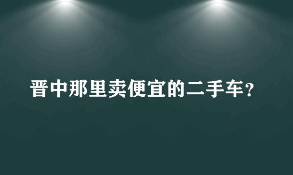 晋中那里卖便宜的二手车？