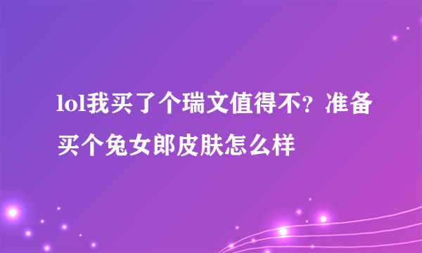 lol我买了个瑞文值得不？准备买个兔女郎皮肤怎么样