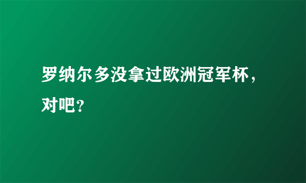 罗纳尔多没拿过欧洲冠军杯，对吧？