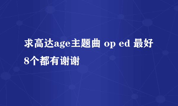 求高达age主题曲 op ed 最好8个都有谢谢