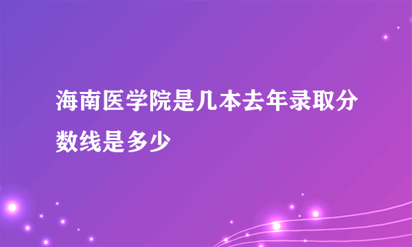 海南医学院是几本去年录取分数线是多少