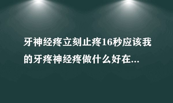 牙神经疼立刻止疼16秒应该我的牙疼神经疼做什么好在怎么止痛？