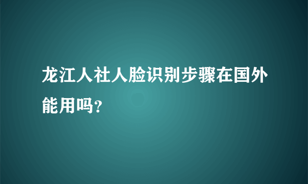 龙江人社人脸识别步骤在国外能用吗？