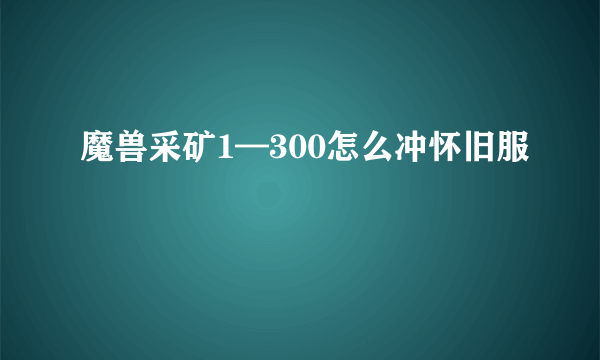 魔兽采矿1—300怎么冲怀旧服