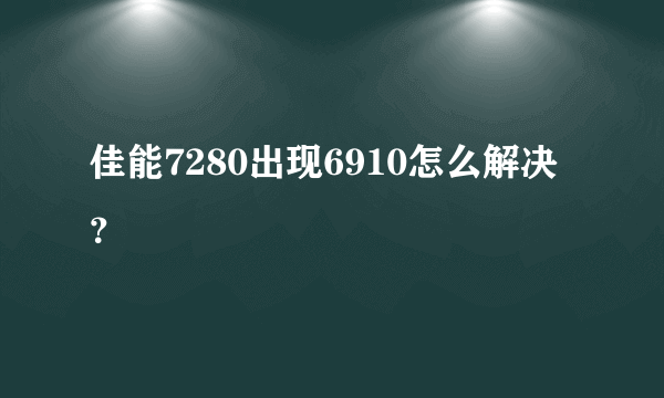 佳能7280出现6910怎么解决？