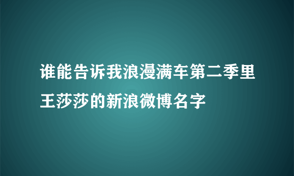 谁能告诉我浪漫满车第二季里王莎莎的新浪微博名字