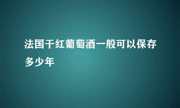 法国干红葡萄酒一般可以保存多少年