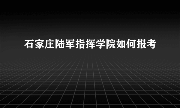 石家庄陆军指挥学院如何报考