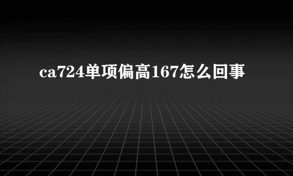 ca724单项偏高167怎么回事