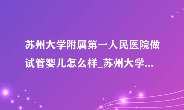 苏州大学附属第一人民医院做试管婴儿怎么样_苏州大学附属第一人民医院试管婴儿成功率