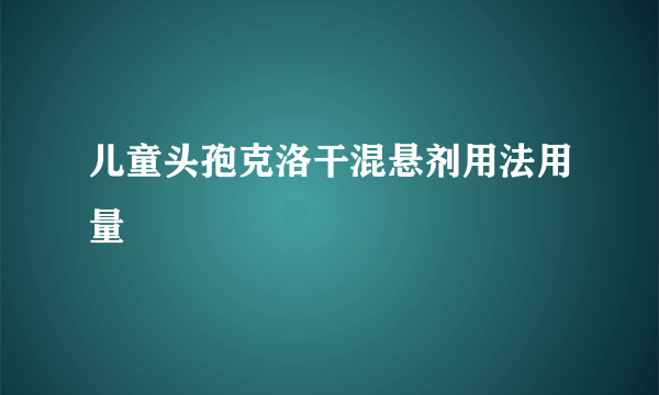 儿童头孢克洛干混悬剂用法用量