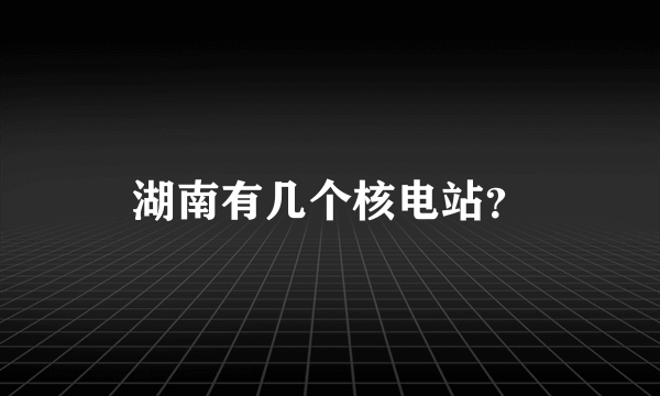 湖南有几个核电站？