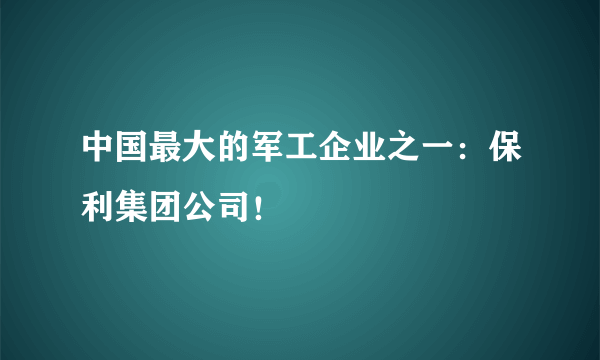 中国最大的军工企业之一：保利集团公司！