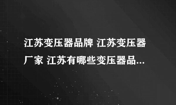 江苏变压器品牌 江苏变压器厂家 江苏有哪些变压器品牌【品牌库】