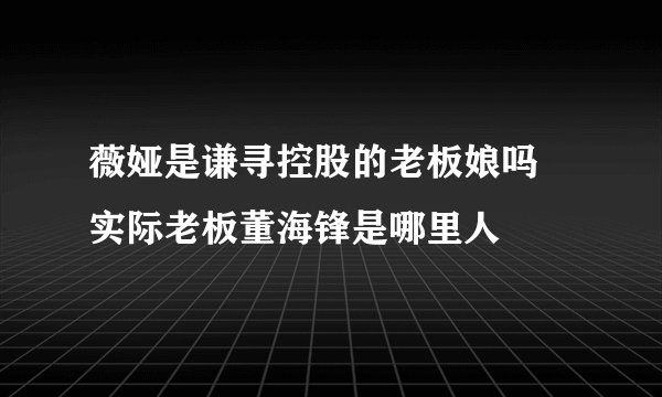 薇娅是谦寻控股的老板娘吗 实际老板董海锋是哪里人