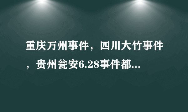 重庆万州事件，四川大竹事件，贵州瓮安6.28事件都是怎么回事？详细点！