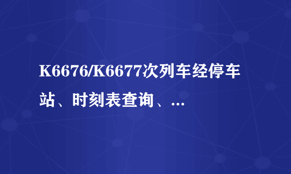 K6676/K6677次列车经停车站、时刻表查询、停运消息