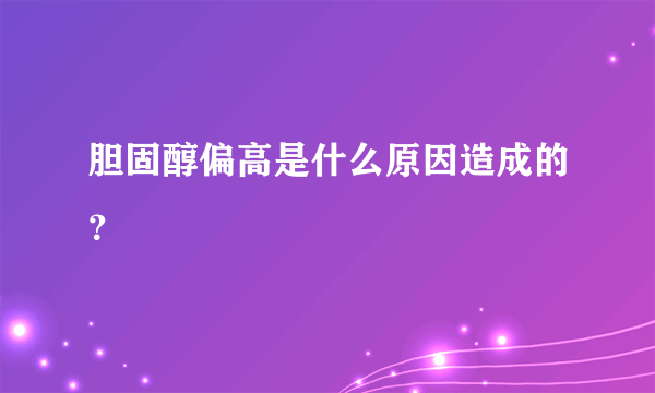 胆固醇偏高是什么原因造成的？