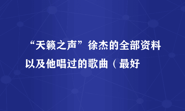 “天籁之声”徐杰的全部资料以及他唱过的歌曲（最好