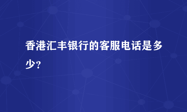 香港汇丰银行的客服电话是多少？