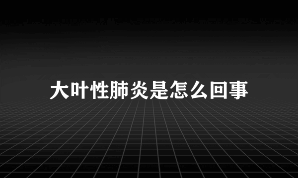 大叶性肺炎是怎么回事