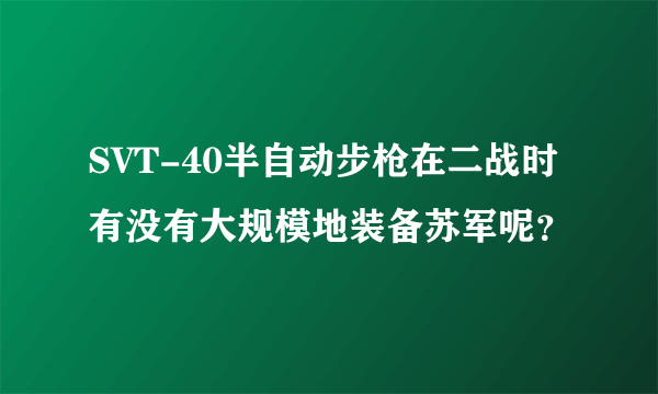 SVT-40半自动步枪在二战时有没有大规模地装备苏军呢？