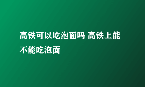 高铁可以吃泡面吗 高铁上能不能吃泡面