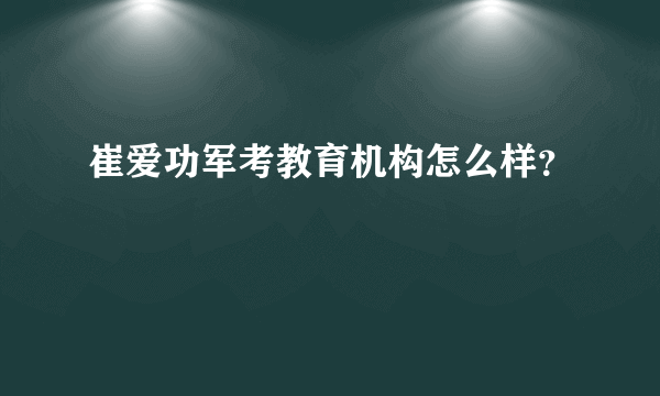 崔爱功军考教育机构怎么样？