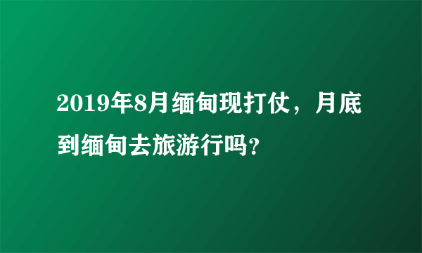 2019年8月缅甸现打仗，月底到缅甸去旅游行吗？