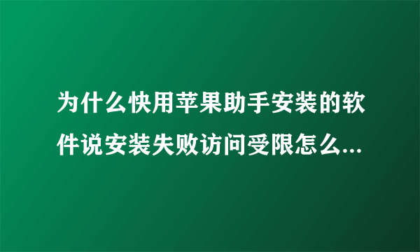 为什么快用苹果助手安装的软件说安装失败访问受限怎么处理啊！！！！！！！！！！！！！