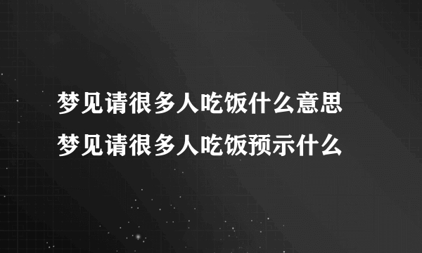 梦见请很多人吃饭什么意思 梦见请很多人吃饭预示什么