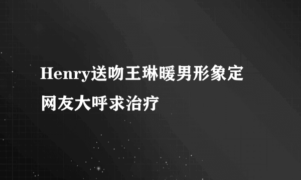 Henry送吻王琳暖男形象定 网友大呼求治疗