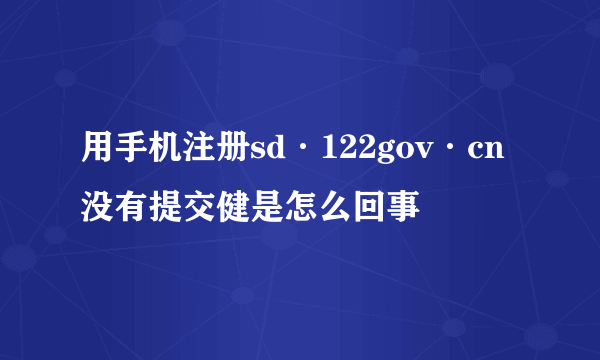 用手机注册sd·122gov·cn没有提交健是怎么回事