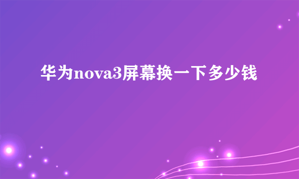 华为nova3屏幕换一下多少钱