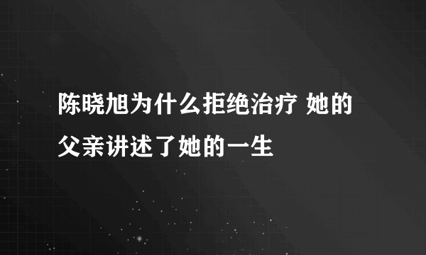 陈晓旭为什么拒绝治疗 她的父亲讲述了她的一生