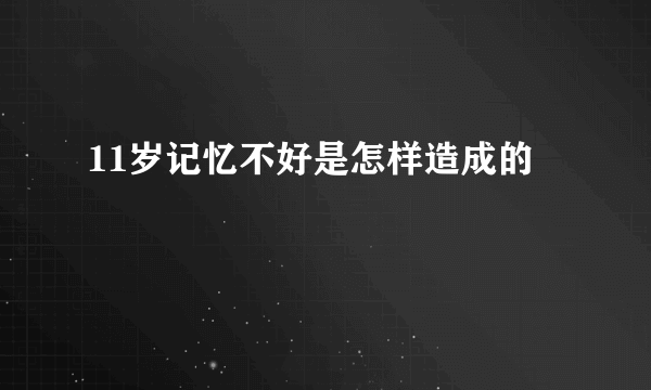 11岁记忆不好是怎样造成的