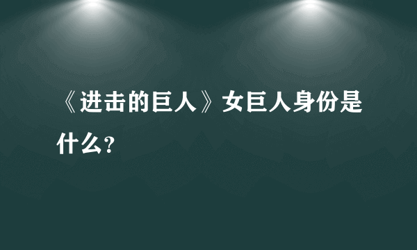 《进击的巨人》女巨人身份是什么？