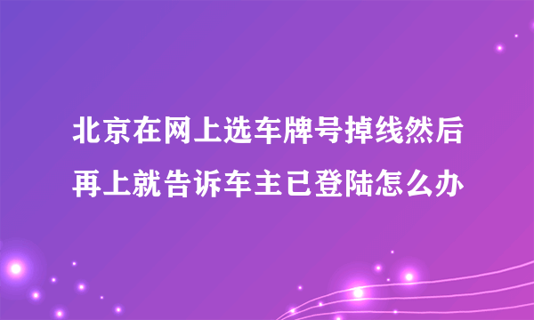 北京在网上选车牌号掉线然后再上就告诉车主已登陆怎么办