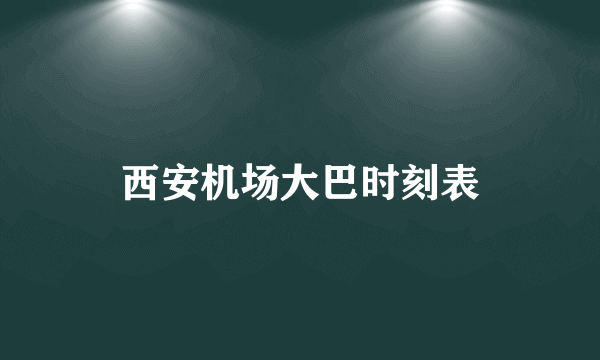 西安机场大巴时刻表