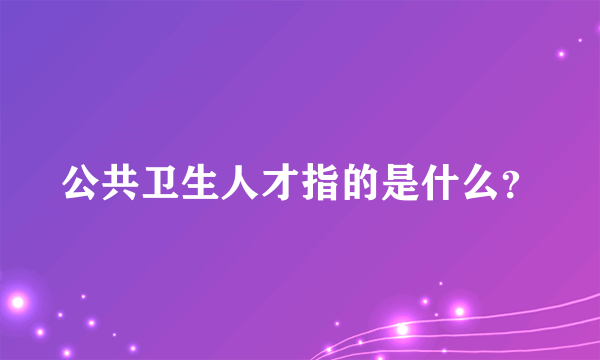 公共卫生人才指的是什么？