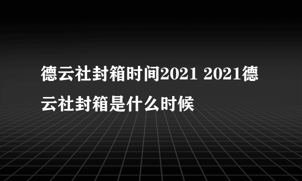 德云社封箱时间2021 2021德云社封箱是什么时候