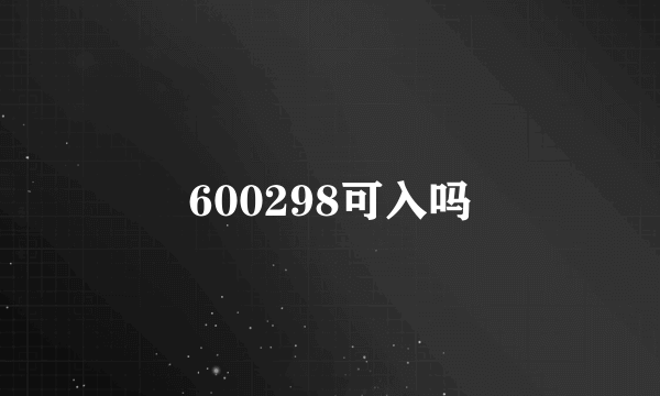 600298可入吗