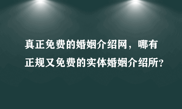 真正免费的婚姻介绍网，哪有正规又免费的实体婚姻介绍所？